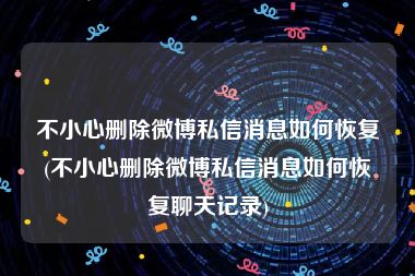 不小心删除微博私信消息如何恢复(不小心删除微博私信消息如何恢复聊天记录)