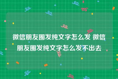 微信朋友圈发纯文字怎么发 微信朋友圈发纯文字怎么发不出去