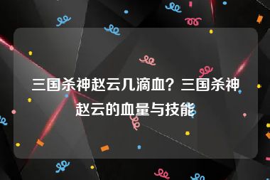 三国杀神赵云几滴血？三国杀神赵云的血量与技能