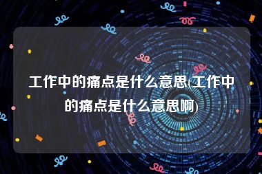 工作中的痛点是什么意思(工作中的痛点是什么意思啊)