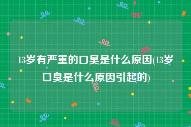 13岁有严重的口臭是什么原因(13岁口臭是什么原因引起的)