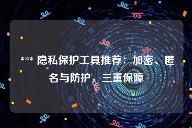  *** 隐私保护工具推荐：加密、匿名与防护，三重保障