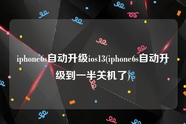 iphone6s自动升级ios13(iphone6s自动升级到一半关机了)