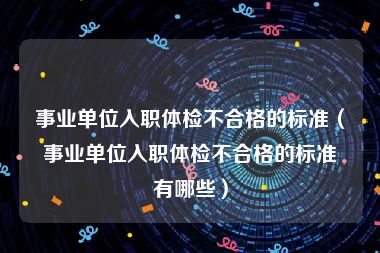 事业单位入职体检不合格的标准（事业单位入职体检不合格的标准有哪些）