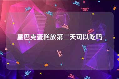 星巴克蛋糕放第二天可以吃吗