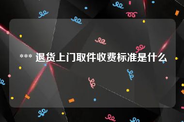  *** 退货上门取件收费标准是什么