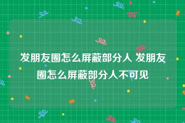 发朋友圈怎么屏蔽部分人 发朋友圈怎么屏蔽部分人不可见