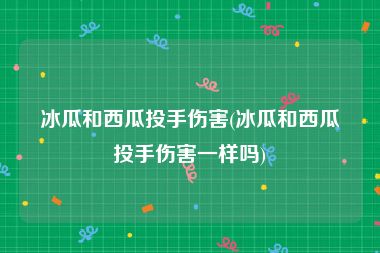 冰瓜和西瓜投手伤害(冰瓜和西瓜投手伤害一样吗)