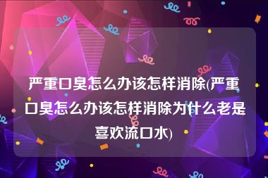 严重口臭怎么办该怎样消除(严重口臭怎么办该怎样消除为什么老是喜欢流口水)