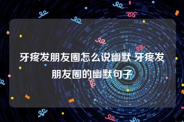 牙疼发朋友圈怎么说幽默 牙疼发朋友圈的幽默句子