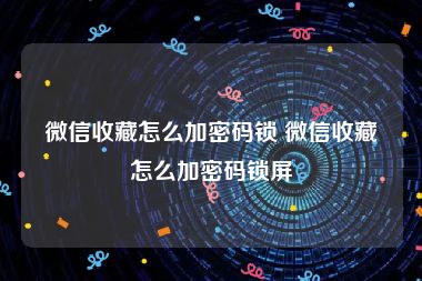 微信收藏怎么加密码锁 微信收藏怎么加密码锁屏