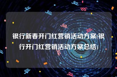 银行新春开门红营销活动方案(银行开门红营销活动方案总结)