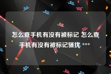 怎么查手机有没有被标记 怎么查手机有没有被标记骚扰 *** 