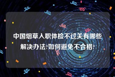 中国烟草入职体检不过关有哪些解决办法?如何避免不合格?