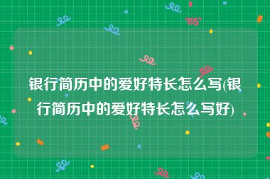 银行简历中的爱好特长怎么写(银行简历中的爱好特长怎么写好)