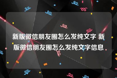 新版微信朋友圈怎么发纯文字 新版微信朋友圈怎么发纯文字信息