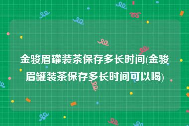 金骏眉罐装茶保存多长时间(金骏眉罐装茶保存多长时间可以喝)