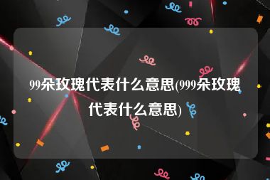 99朵玫瑰代表什么意思(999朵玫瑰代表什么意思)