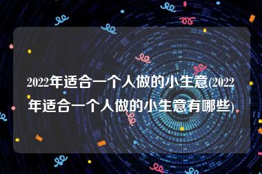 2022年适合一个人做的小生意(2022年适合一个人做的小生意有哪些)