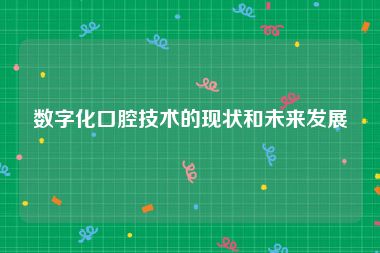 数字化口腔技术的现状和未来发展