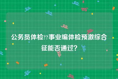 公务员体检??事业编体检预激综合征能否通过？