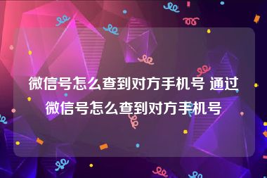 微信号怎么查到对方手机号 通过微信号怎么查到对方手机号