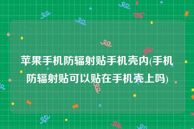 苹果手机防辐射贴手机壳内(手机防辐射贴可以贴在手机壳上吗)