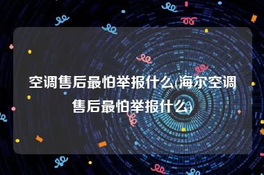 空调售后最怕举报什么(海尔空调售后最怕举报什么)