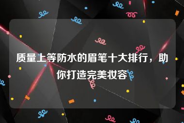 质量上等防水的眉笔十大排行，助你打造完美妆容