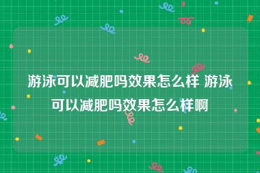 游泳可以减肥吗效果怎么样 游泳可以减肥吗效果怎么样啊