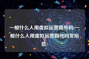 一般什么人用虚拟运营商号码(一般什么人用虚拟运营商号码发短信)