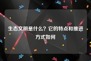 生态文明是什么？它的特点和推进方式如何