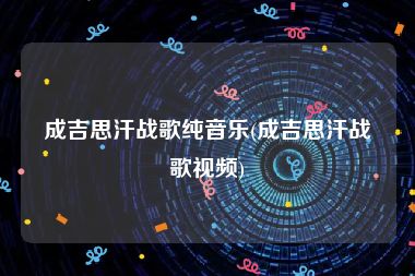 成吉思汗战歌纯音乐(成吉思汗战歌视频)