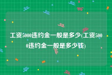 工资5000违约金一般是多少(工资5000违约金一般是多少钱)