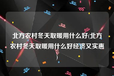 北方农村冬天取暖用什么好(北方农村冬天取暖用什么好经济又实惠)