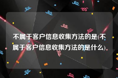 不属于客户信息收集方法的是(不属于客户信息收集方法的是什么)