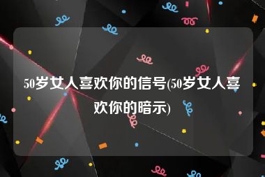 50岁女人喜欢你的信号(50岁女人喜欢你的暗示)