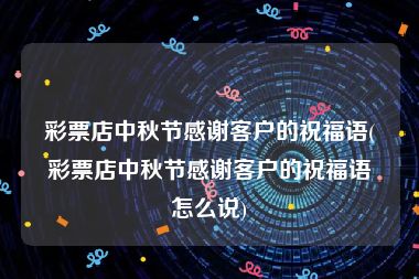 彩票店中秋节感谢客户的祝福语(彩票店中秋节感谢客户的祝福语怎么说)