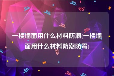 一楼墙面用什么材料防潮(一楼墙面用什么材料防潮防霉)