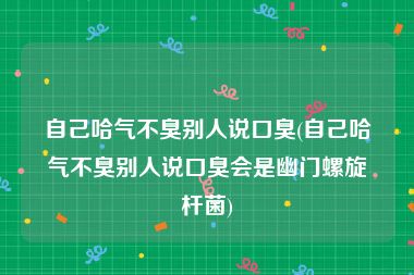 自己哈气不臭别人说口臭(自己哈气不臭别人说口臭会是幽门螺旋杆菌)