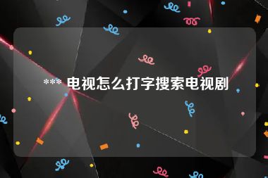  *** 电视怎么打字搜索电视剧