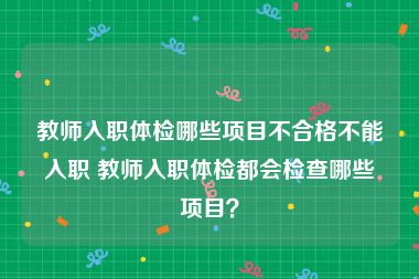 教师入职体检哪些项目不合格不能入职 教师入职体检都会检查哪些项目？