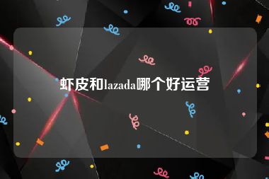 虾皮和lazada哪个好运营