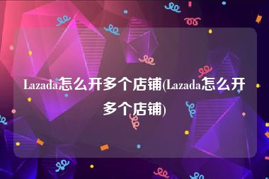 Lazada怎么开多个店铺(Lazada怎么开多个店铺)