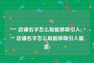  *** 店铺名字怎么取能够吸引人( *** 店铺名字怎么取能够吸引人服装)