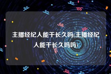 主播经纪人能干长久吗(主播经纪人能干长久吗吗)