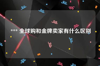  *** 全球购和金牌卖家有什么区别