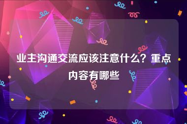 业主沟通交流应该注意什么？重点内容有哪些