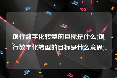 银行数字化转型的目标是什么(银行数字化转型的目标是什么意思)