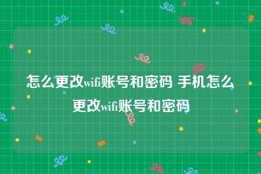 怎么更改wifi账号和密码 手机怎么更改wifi账号和密码